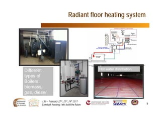 Lille – February 22nd, 23rd, 24th 2017
Livestock housing : let’s build the future 9
Radiant floor heating system
Hot water distributionDifferent
types of
Boilers:
biomass,
gas, diesel
 