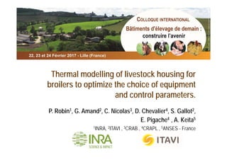 Thermal modelling of livestock housing for
broilers to optimize the choice of equipment
and control parameters.
P. Robin1, G. Amand2, C. Nicolas3, D. Chevalier4, S. Gallot2,
E. Pigache4 , A. Keïta5
1INRA, 2ITAVI , 3CRAB , 4CRAPL , 5ANSES - France
 