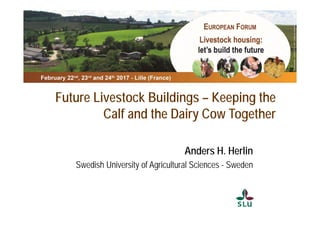 Future Livestock Buildings – Keeping the
Calf and the Dairy Cow Together
Anders H. Herlin
Swedish University of Agricultural Sciences - Sweden
 