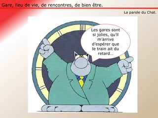 Gare, lieu de vie, de rencontres, de bien être. La parole du Chat. Les gares sont si jolies, qu’il m’arrive d’espérer que le train ait du retard… 