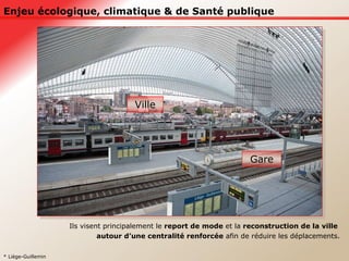 Enjeu écologique, climatique & de Santé publique Ils visent principalement le  report de mode  et la  reconstruction de la ville  autour d’une centralité renforcée  afin de réduire les déplacements. * Liège-Guillemin Ville Gare 
