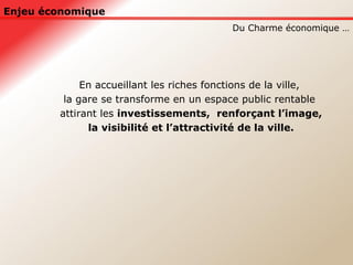 Enjeu économique En accueillant les riches fonctions de la ville,  la gare se transforme en un espace public rentable  attirant les  investissements,  renforçant l’image,  la visibilité et l’attractivité de la ville. Du Charme économique … 