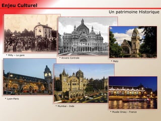 Enjeu Culturel Un patrimoine Historique * Milly – La gare * * Anvers Centrale * Metz * Musée Orsay - France * Mumbai - Inde * Lyon-Paris 