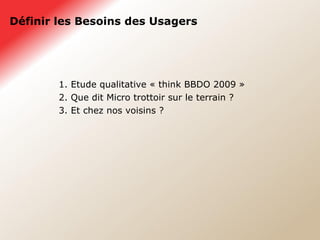 Définir les Besoins des Usagers 1. Etude qualitative « think BBDO 2009 » 2. Que dit Micro trottoir sur le terrain ? 3. Et chez nos voisins ? 