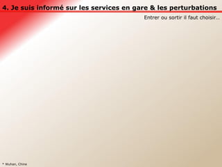 4. Je suis informé sur les services en gare & les perturbations Entrer ou sortir il faut choisir… * Wuhan, Chine 