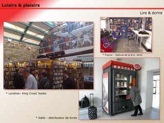 Loisirs & plaisirs Lire & écrire * Londres– King Cross’ books * France – festival de la B.D. 2010 * Italie - distributeur de livres 