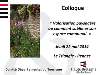 Colloque
« Valorisation paysagère
ou comment sublimer son
espace communal. »
Jeudi 22 mai 2014
Le Triangle - Rennes
 