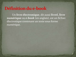 Un livre électronique, dit aussi livrel, livre
numérique ou e-book (en anglais), est un fichier
électronique contenant un texte sous forme
numérique.




                                                      3
 