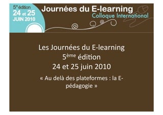 Les Journées du E‐learning 
        5ème édi5on 
     24 et 25 juin 2010  
« Au delà des plateformes : la E‐
          pédagogie » 
 
