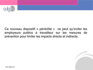 www.cdg60.com 
Le management des risques : Une organisation préparée en vaut deux 
Cenouveaudispositif«pénibilité»nepeutqu’inciterlesemployeurspublicsàtravailleursurlesmesuresdepréventionpourlimiterlesimpactsdirectsetindirects.  