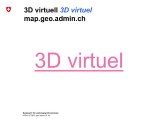 Bundesamt für Landestopografie swisstopo
KOGIS & TOPO : geo.admin.ch 3D
3D virtuell 3D virtuel
map.geo.admin.ch
3D virtuel
 