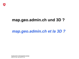 Bundesamt für Landestopografie swisstopo
KOGIS & TOPO : geo.admin.ch 3D
map.geo.admin.ch und 3D ?
map.geo.admin.ch et la 3D ?
 
