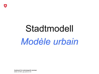 Bundesamt für Landestopografie swisstopo
KOGIS & TOPO : geo.admin.ch 3D
Stadtmodell
Modèle urbain
 