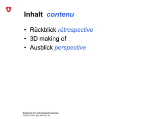 Bundesamt für Landestopografie swisstopo
KOGIS & TOPO : geo.admin.ch 3D
Inhalt contenu
• Rückblick rétrospective
• 3D making of
• Ausblick perspective
 
