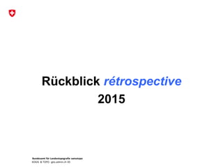 Bundesamt für Landestopografie swisstopo
KOGIS & TOPO : geo.admin.ch 3D
Rückblick rétrospective
2015
 