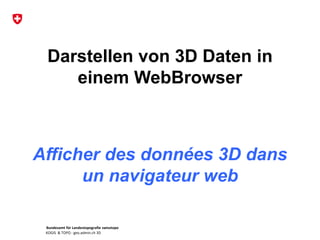 Bundesamt für Landestopografie swisstopo
KOGIS & TOPO : geo.admin.ch 3D
Darstellen von 3D Daten in
einem WebBrowser
Afficher des données 3D dans
un navigateur web
 