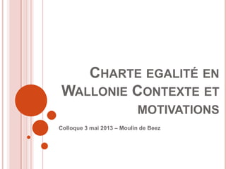 CHARTE EGALITÉ EN
WALLONIE CONTEXTE ET
MOTIVATIONS
Colloque 3 mai 2013 – Moulin de Beez
 