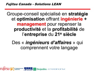 Fujitsu Canada - Solutions LEAN  Groupe-conseil spécialisé en stratégie et optimisation offrant ingénierie+management pour repenser la productivité et la profitabilité de l’entreprise du 21e siècleDes « ingénieurs d’affaires » qui comprennent votre langage