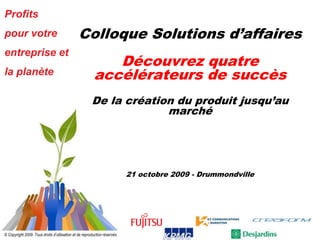 Colloque Solutions d’affairesDécouvrez quatre accélérateurs de succèsDe la création du produit jusqu’au marché21 octobre 2009 - Drummondville 