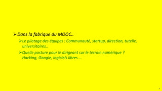 Dans la fabrique du MOOC..
Le pilotage des équipes : Communauté, startup, direction, tutelle,
universitaires..
Quelle posture pour le dirigeant sur le terrain numérique ?
Hacking, Google, logiciels libres …
4
 