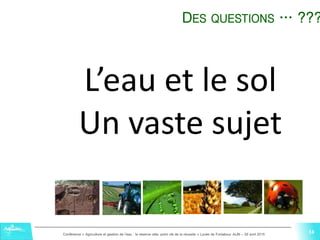 14Conférence « Agriculture et gestion de l'eau : la réserve utile, point clé de la réussite » Lycée de Fonlabour ALBI – 29 avril 2015
14
L’eau et le sol
Un vaste sujet
DES QUESTIONS … ???
14
 