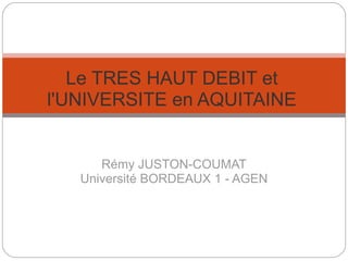 Rémy JUSTON-COUMAT Université BORDEAUX 1 - AGEN Le TRES HAUT DEBIT et l'UNIVERSITE en AQUITAINE 