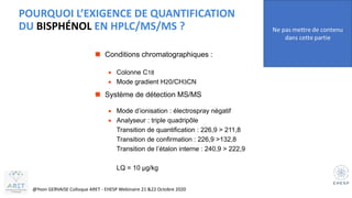 POURQUOI L’EXIGENCE DE QUANTIFICATION
DU BISPHÉNOL EN HPLC/MS/MS ?
◼ Conditions chromatographiques :
• Colonne C18
• Mode ...