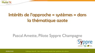 Intérêts de l’approche « systèmes » dans
la thématique azote
1
Pascal Amette, Pilote Syppre Champagne
20/06/2018 Colloque Auto'N - Vers l'autonomie azotée des systèmes de culture
 