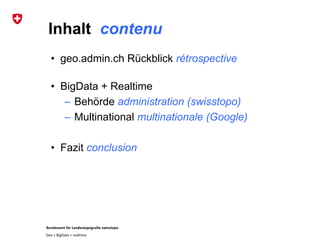 Bundesamt für Landestopografie swisstopo
Geo + BigData + realtime
Inhalt contenu
• geo.admin.ch Rückblick rétrospective
• BigData + Realtime
– Behörde administration (swisstopo)
– Multinational multinationale (Google)
• Fazit conclusion
 