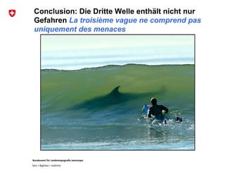 Bundesamt für Landestopografie swisstopo
Geo + BigData + realtime
Conclusion: Die Dritte Welle enthält nicht nur
Gefahren La troisième vague ne comprend pas
uniquement des menaces
 