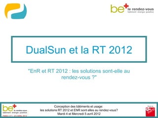DualSun et la RT 2012
"EnR et RT 2012 : les solutions sont-elle au
             rendez-vous ?"




                Conception des bâtiments et usage:
     les solutions RT 2012 et ENR sont elles au rendez-vous?
                   Mardi 4 et Mercredi 5 avril 2012
 