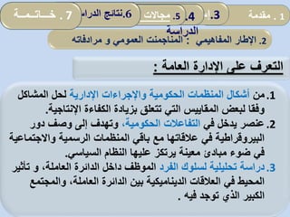 2.‫اإلطار‬‫ا‬‫لمفاهيمي‬:‫المناجم‬‫ن‬‫العمومي‬ ‫ت‬‫و‬‫مرادفاته‬
‫على‬ ‫التعرف‬‫العامة‬ ‫اإلدارة‬:
.1‫من‬‫اإلدارية‬ ‫واإلجراءات‬ ‫الحكومية‬ ‫المنظمات‬ ‫أشكال‬‫المشاكل‬ ‫لحل‬
‫اإلنتاجي‬ ‫الكفاءة‬ ‫بزيادة‬ ‫تتعلق‬ ‫التي‬ ‫المقاييس‬ ‫لبعض‬ ‫وفقا‬‫ة‬.
.2‫في‬ ‫يدخل‬ ‫عنصر‬،‫الحكومية‬ ‫التفاعالت‬‫دور‬ ‫وصف‬ ‫إلى‬ ‫وتهدف‬
‫واالجت‬ ‫الرسمية‬ ‫المنظمات‬ ‫باقي‬ ‫مع‬ ‫عالقاتها‬ ‫في‬ ‫البيروقراطية‬‫ماعية‬
‫السياسي‬ ‫النظام‬ ‫عليها‬ ‫يرتكز‬ ‫معينة‬ ‫مبادئ‬ ‫ضوء‬ ‫في‬.
.3‫الفرد‬ ‫لسلوك‬ ‫تحليلية‬ ‫دراسة‬‫ت‬ ‫و‬ ،‫العاملة‬ ‫الدائرة‬ ‫داخل‬ ‫الموظف‬‫أثير‬
‫والمجت‬ ،‫العاملة‬ ‫الدائرة‬ ‫بين‬ ‫الديناميكية‬ ‫العالقات‬ ‫في‬ ‫المحيط‬‫مع‬
‫توجد‬ ‫الذي‬ ‫الكبير‬‫فيه‬.
1.‫مقدمة‬.3‫إسهامات‬‫المحلية‬ ‫الجماعات‬ 4.‫نموذج‬
‫الدراسة‬
5.‫المحلية‬ ‫الجماعات‬ ‫تدخل‬ ‫مجاالت‬: .6‫الدراسة‬ ‫نتائج‬. 7‫خـــاتــمــة‬
 