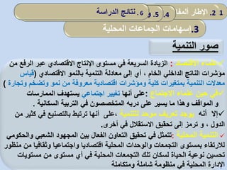 1.‫مقدمة‬2.‫ألمفاهيمي‬ ‫اإلطار‬:‫العمومي‬ ‫المناجمت‬‫و‬‫مرادفاته‬
.3‫إسهامات‬‫المحلية‬ ‫الجماعات‬
4.‫الدراسة‬ ‫نموذج‬5.‫سونا‬ ‫مؤسسة‬ ‫في‬ ‫التنظيمي‬ ‫التعلم‬ ‫واقع‬‫طراك‬ . 6‫الدراسة‬ ‫نتائج‬
‫التنمية‬ ‫صور‬
‫االقتصاد‬ ‫علماء‬:‫مستوى‬ ‫في‬ ‫السريعة‬ ‫الزيادة‬‫الر‬ ‫عبر‬ ‫االقتصادي‬ ‫اإلنتاج‬‫من‬ ‫فع‬
، ‫الخام‬ ‫الداخلي‬ ‫الناتج‬ ‫مؤشرات‬‫أي‬‫التنمية‬ ‫معادلة‬ ‫إلى‬‫االقتصادي‬ ‫بالنمو‬(‫قياس‬
‫و‬ ‫وتضخم‬ ‫نمو‬ ‫من‬ ‫معروفة‬ ‫اقتصادية‬ ‫ومؤشرات‬ ‫كلية‬ ‫بمتغيرات‬ ‫التنمية‬ ‫معدالت‬‫تجارة‬)
‫حين‬ ‫في‬‫االجتماع‬ ‫علماء‬:‫أنها‬ ‫على‬‫اجتماعي‬ ‫تغيير‬‫الممارسات‬ ‫يستهدف‬
‫و‬‫المواقف‬‫السكانية‬ ‫التربية‬ ‫في‬ ‫المتخصصون‬ ‫دربه‬ ‫على‬ ‫يسير‬ ‫ما‬ ‫وهذا‬.
‫إال‬‫أ‬‫نه‬‫للتنمية‬ ‫موحد‬ ‫تعريف‬ ‫يوجد‬،‫على‬‫أ‬‫نها‬‫ك‬ ‫في‬ ‫بالتصنيع‬ ‫ترتبط‬‫من‬ ‫ثير‬
، ‫الدول‬‫و‬‫ترمز‬‫أخرى‬ ‫في‬ ‫االستقالل‬ ‫تحقيق‬ ‫إلى‬.
‫المحلية‬ ‫التنمية‬:‫في‬ ‫تتمثل‬‫المجهود‬ ‫بين‬ ‫الفعال‬ ‫التعاون‬ ‫تحقيق‬‫الشعب‬‫والحكومي‬ ‫ي‬
‫اقتصاديا‬ ‫المحلية‬ ‫والوحدات‬ ‫التجمعات‬ ‫بمستوى‬ ‫لالرتقاء‬‫وثقافيا‬ ‫واجتماعيا‬‫منظور‬ ‫من‬
‫التجمعات‬ ‫تلك‬ ‫لسكان‬ ‫الحياة‬ ‫نوعية‬ ‫تحسين‬‫مستو‬ ‫من‬ ‫مستوى‬ ‫أي‬ ‫في‬ ‫المحلية‬‫يات‬
‫شاملة‬ ‫منظومة‬ ‫في‬ ‫المحلية‬ ‫اإلدارة‬‫ومتكاملة‬
 