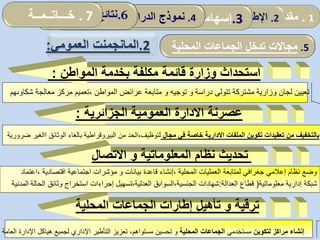 2.‫المانجمنت‬‫العمومي‬: 5.‫المحلية‬ ‫الجماعات‬ ‫تدخل‬ ‫مجاالت‬
‫عصرنة‬‫االدارة‬‫الجزائرية‬ ‫العمومية‬:
‫دراسة‬ ‫تتولى‬ ‫مشتركة‬ ‫وزارية‬ ‫لجان‬ ‫تعيين‬‫توجيه‬ ‫و‬‫و‬، ‫المواطن‬ ‫عرائض‬ ‫متابعة‬‫معالج‬ ‫مركز‬ ‫تعميم‬‫شكاوى‬ ‫ة‬‫هم‬
‫با‬‫الملفات‬ ‫تكوين‬ ‫تعقيدات‬ ‫من‬ ‫لتخفيف‬‫االدارية‬‫مجال‬ ‫في‬ ‫خاصة‬‫البيروقراطية‬ ‫من‬ ‫لتوظيف،الحد‬‫بالغاء‬‫الو‬‫ثائ‬‫ق‬‫االغير‬‫ضرورية‬
‫تحد‬‫يث‬‫المعلوماتية‬ ‫نظام‬‫و‬‫االتصال‬
‫ترقية‬‫و‬‫المحلية‬ ‫الجماعات‬ ‫إطارات‬ ‫تأهيل‬
‫المحلية‬ ‫العمليات‬ ‫لمتابعة‬ ‫جغرافي‬ ‫إعالمي‬ ‫نظام‬ ‫وضع‬،‫بيانات‬ ‫قاعدة‬ ‫إنشاء‬‫و‬‫اقتصادية‬ ‫اجتماعية‬ ‫مؤشرات‬،‫اع‬‫تماد‬
‫معلوماتية‬ ‫إدارية‬ ‫شبكة‬(‫العدالة‬ ‫قطاع‬:‫الجنسية‬ ‫شهادات‬،‫العدلية‬ ‫السوابق‬‫الح‬ ‫وثائق‬ ‫استخراج‬ ‫إجراءات‬ ‫،تسهيل‬‫الة‬‫المدنية‬
‫مراكز‬ ‫إنشاء‬‫لتكوين‬‫مستخدمي‬‫المحلية‬ ‫الجماعات‬‫و‬‫تحسين‬‫مستوا‬‫تعزيز‬ ،‫هم‬‫التأطير‬‫اإلد‬ ‫هياكل‬ ‫لجميع‬ ‫اإلداري‬‫العامة‬ ‫ارة‬
‫المواطن‬ ‫بخدمة‬ ‫مكلفة‬ ‫قائمة‬ ‫وزارة‬ ‫استحداث‬:
1.‫مقدمة‬2.‫ألمفاهيمي‬ ‫اإلطار‬:‫العمومي‬ ‫المناجمت‬‫و‬‫مرادفاته‬ .3‫إسهامات‬‫المحلية‬ ‫الجماعات‬ 4.‫الدراسة‬ ‫نموذج‬.6‫الدراسة‬ ‫نتائج‬. 7‫خـــاتــمــة‬
 