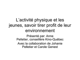 L’activité physique et les jeunes, savoir tirer profit de leur environnement Présenté par: Anne Pelletier, conseillère Kino-Québec Avec la collaboration de Johanie Pelletier et Carole Genest 