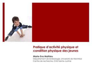 Pratique d’activité physique et condition physique des jeunes Marie-Eve Mathieu Département de kinésiologie, Université de Montréal Centre de recherche, CHU Sainte-Justine 