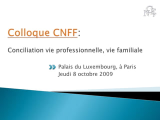 Colloque CNFF: Conciliation vie professionnelle, vie familiale Palais du Luxembourg, à Paris Jeudi 8 octobre 2009 