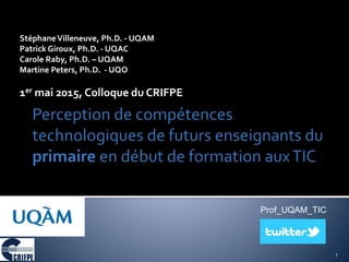 StéphaneVilleneuve, Ph.D. - UQAM
Patrick Giroux, Ph.D. - UQAC
Carole Raby, Ph.D. – UQAM
Martine Peters, Ph.D. - UQO
1er mai 2015, Colloque du CRIFPE
1
Prof_UQAM_TIC
 