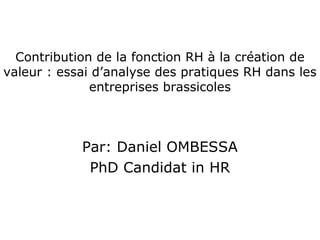 Contribution de la fonction RH à la création de
valeur : essai d’analyse des pratiques RH dans les
entreprises brassicoles
Par: Daniel OMBESSA
PhD Candidat in HR
 