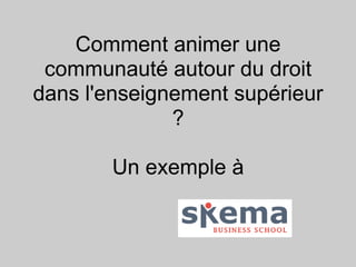 Comment animer une
 communauté autour du droit
dans l'enseignement supérieur
              ?

       Un exemple à
 