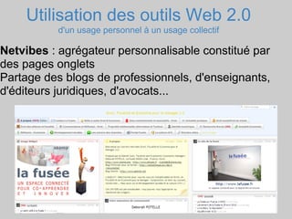 Utilisation des outils Web 2.0
          d'un usage personnel à un usage collectif

Netvibes : agrégateur personnalisable constitué par
des pages onglets
Partage des blogs de professionnels, d'enseignants,
d'éditeurs juridiques, d'avocats...
 