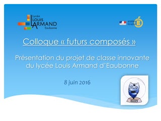 Colloque « futurs composés »
Présentation du projet de classe innovante
du lycée Louis Armand d’Eaubonne
8 juin 2016
 