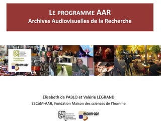 LE PROGRAMME AAR
Archives Audiovisuelles de la Recherche
Elisabeth de PABLO et Valérie LEGRAND
ESCoM-AAR, Fondation Maison des sciences de l’homme
 