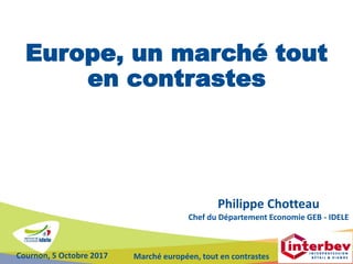 Cournon, 5 Octobre 2017 Marché européen, tout en contrastes
Europe, un marché tout
en contrastes
Philippe Chotteau
Chef du Département Economie GEB - IDELE
 