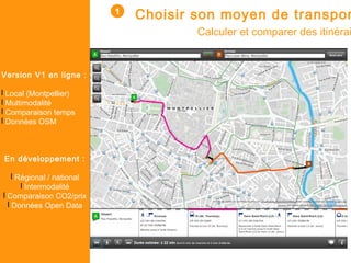 Choisir son moyen de transpor
Calculer et comparer des itinérai
Version V1 en ligne : 
l Local (Montpellier)
l Multimodalité
l Comparaison temps
l Données OSM
En développement :
l Régional / national
l Intermodalité
l Comparaison CO2/prix
l Données Open Data
1
 