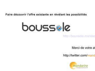 http://boussole.mandar
Merci de votre at
http://twitter.com/mand
Faire découvrir l'offre existante en révélant les possibilités
 