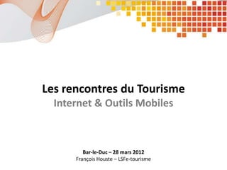 Les rencontres du Tourisme
  Internet & Outils Mobiles



         Bar-le-Duc – 28 mars 2012
      François Houste – LSFe-tourisme
 