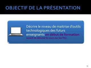 Décrire le niveau de maitrise d’outils
technologiques des futurs
enseignants en début de formation
(avant de débuter le cours sur lesTIC)
14
 