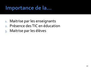 1. Maitrise par les enseignants
2. Présence desTIC en éducation
3. Maitrise par les élèves
66
 