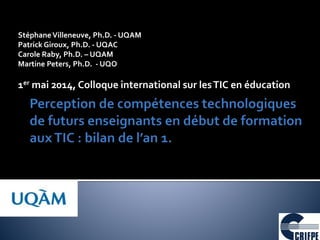 StéphaneVilleneuve, Ph.D. - UQAM
Patrick Giroux, Ph.D. - UQAC
Carole Raby, Ph.D. – UQAM
Martine Peters, Ph.D. - UQO
1er mai 2014, Colloque international sur lesTIC en éducation
1
 